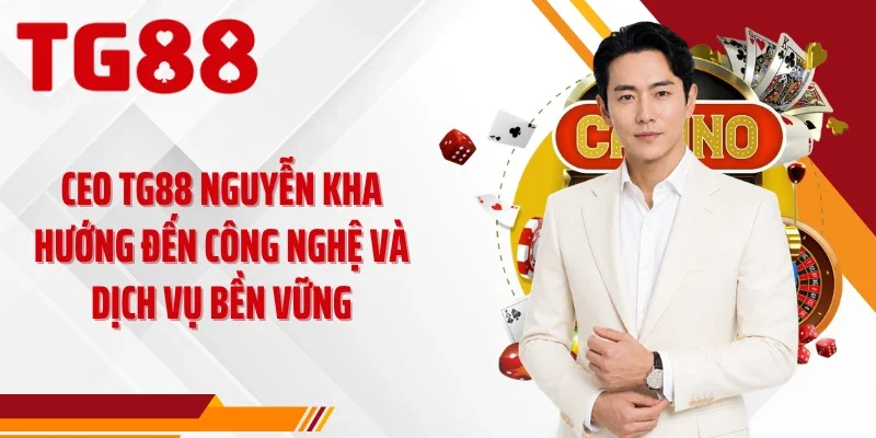 CEO TG88 Nguyễn Kha hướng đến công nghệ và dịch vụ bền vững