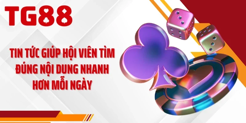 Tin tức giúp hội viên tìm đúng nội dung nhanh hơn mỗi ngày